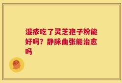 湿疹吃了灵芝孢子粉能好吗？静脉曲张能治愈吗