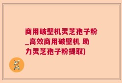 商用破壁机灵芝孢子粉_高效商用破壁机 助力灵芝孢子粉提取)
