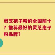 灵芝孢子粉的全国前十？推荐最好的灵芝孢子粉品牌？