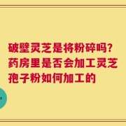 破壁灵芝是将粉碎吗？药房里是否会加工灵芝孢子粉如何加工的