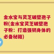 金水宝与灵芝破壁孢子粉(金水宝灵芝破壁孢子粉：打造强韧身体的必备秘籍)