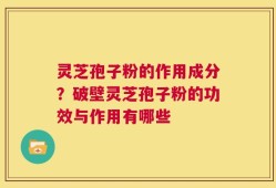 灵芝孢子粉的作用成分？破壁灵芝孢子粉的功效与作用有哪些