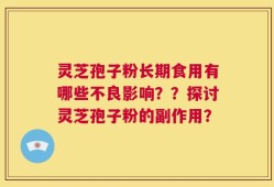 灵芝孢子粉长期食用有哪些不良影响？？探讨灵芝孢子粉的副作用？