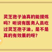 灵芝孢子油真的能提炼吗？听说有医务人员吃过灵芝孢子油，是不是真的有效果的呀？