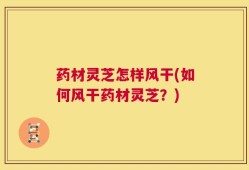 药材灵芝怎样风干(如何风干药材灵芝？)