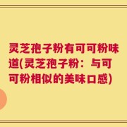 灵芝孢子粉有可可粉味道(灵芝孢子粉：与可可粉相似的美味口感)