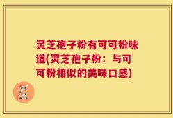 灵芝孢子粉有可可粉味道(灵芝孢子粉：与可可粉相似的美味口感)