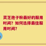 灵芝孢子粉最好的服用时间？如何选择最佳服用时间？