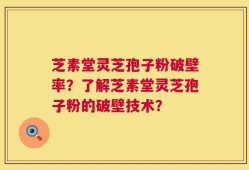 芝素堂灵芝孢子粉破壁率？了解芝素堂灵芝孢子粉的破壁技术？