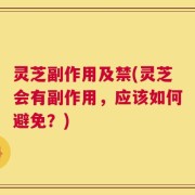 灵芝副作用及禁(灵芝会有副作用，应该如何避免？)