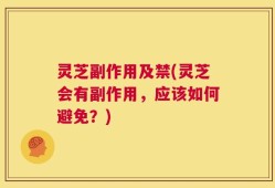 灵芝副作用及禁(灵芝会有副作用，应该如何避免？)
