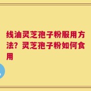 线油灵芝孢子粉服用方法？灵芝孢子粉如何食用