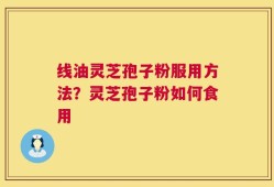 线油灵芝孢子粉服用方法？灵芝孢子粉如何食用