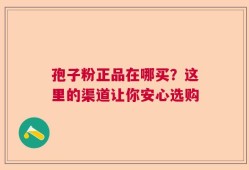孢子粉正品在哪买？这里的渠道让你安心选购