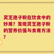 灵芝孢子粉在饮食中的妙用？发现灵芝孢子粉的营养价值与食用方法？