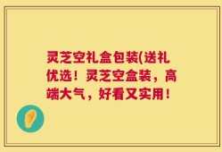 灵芝空礼盒包装(送礼优选！灵芝空盒装，高端大气，好看又实用！