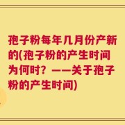 孢子粉每年几月份产新的(孢子粉的产生时间为何时？——关于孢子粉的产生时间)