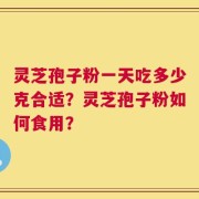 灵芝孢子粉一天吃多少克合适？灵芝孢子粉如何食用？
