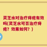 灵芝水对治疗痔疮有效吗(灵芝水可否治疗痔疮？效果如何？)