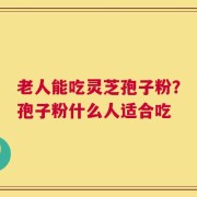 老人能吃灵芝孢子粉？孢子粉什么人适合吃