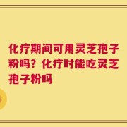化疗期间可用灵芝孢子粉吗？化疗时能吃灵芝孢子粉吗
