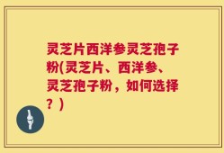 灵芝片西洋参灵芝孢子粉(灵芝片、西洋参、灵芝孢子粉，如何选择？)
