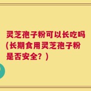 灵芝孢子粉可以长吃吗(长期食用灵芝孢子粉是否安全？)