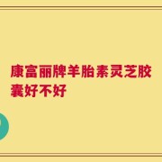 康富丽牌羊胎素灵芝胶囊好不好