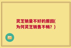 灵芝销量不好的原因(为何灵芝销售不畅？)