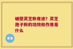 破壁灵芝粉用途？灵芝孢子粉的功效和作用是什么