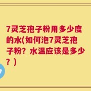 7灵芝孢子粉用多少度的水(如何泡7灵芝孢子粉？水温应该是多少？)