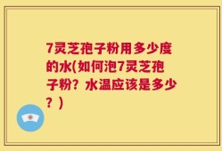 7灵芝孢子粉用多少度的水(如何泡7灵芝孢子粉？水温应该是多少？)