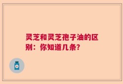 灵芝和灵芝孢子油的区别：你知道几条？
