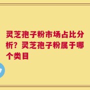 灵芝孢子粉市场占比分析？灵芝孢子粉属于哪个类目