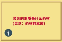 灵芝的本质是什么药材(灵芝：药材的本质)