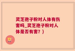 灵芝孢子粉对人体有伤害吗_灵芝孢子粉对人体是否有害？)