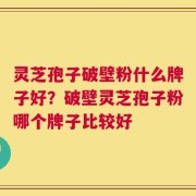 灵芝孢子破壁粉什么牌子好？破壁灵芝孢子粉哪个牌子比较好