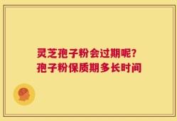 灵芝孢子粉会过期呢？孢子粉保质期多长时间
