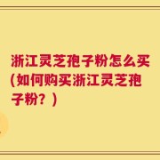 浙江灵芝孢子粉怎么买(如何购买浙江灵芝孢子粉？)