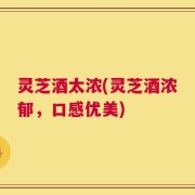 灵芝酒太浓(灵芝酒浓郁，口感优美)