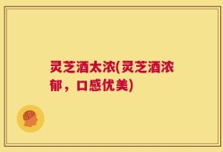 灵芝酒太浓(灵芝酒浓郁，口感优美)