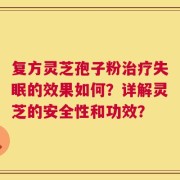 复方灵芝孢子粉治疗失眠的效果如何？详解灵芝的安全性和功效？