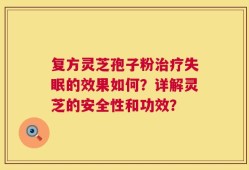 复方灵芝孢子粉治疗失眠的效果如何？详解灵芝的安全性和功效？