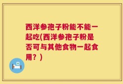 西洋参孢子粉能不能一起吃(西洋参孢子粉是否可与其他食物一起食用？)