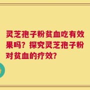 灵芝孢子粉贫血吃有效果吗？探究灵芝孢子粉对贫血的疗效？