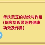 华氏灵芝的功效与作用(探究华氏灵芝的健康功效及作用)