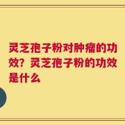 灵芝孢子粉对肿瘤的功效？灵芝孢子粉的功效是什么