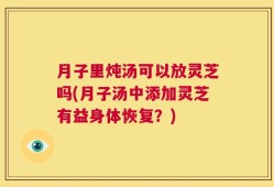 月子里炖汤可以放灵芝吗(月子汤中添加灵芝有益身体恢复？)