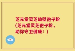 芝元堂灵芝破壁孢子粉(芝元堂灵芝孢子粉，助你守卫健康！)
