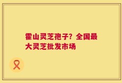 霍山灵芝孢子？全国最大灵芝批发市场